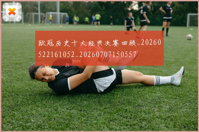 欧冠历史十大经典决赛回顾_20260522161052_20260707150557