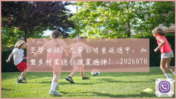 圣婴回归！巴萨旧将重返德甲，加盟多特蒙德引援震撼弹！_20260703225321_20260719171111
