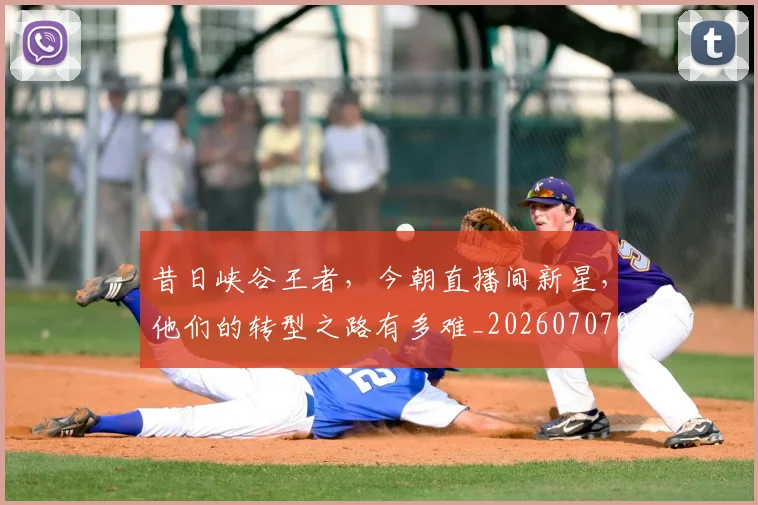 昔日峡谷王者,今朝直播间新星,他们的转型之路有多难_20260707021142
