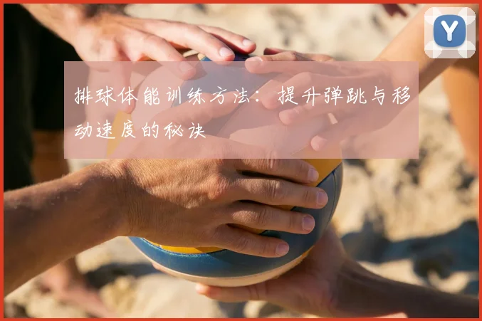 排球体能训练方法:提升弹跳与移动速度的秘诀