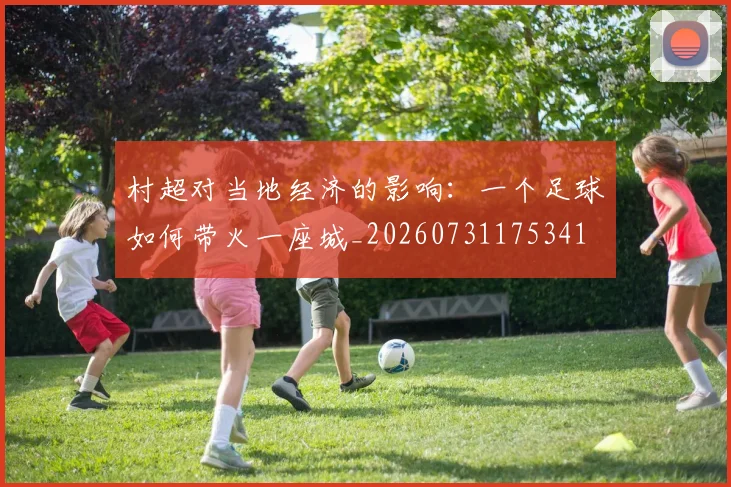 村超对当地经济的影响:一个足球如何带火一座城_20260731175341