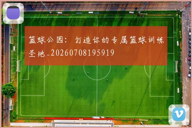 篮球公园:打造你的专属篮球训练圣地_20260708195919