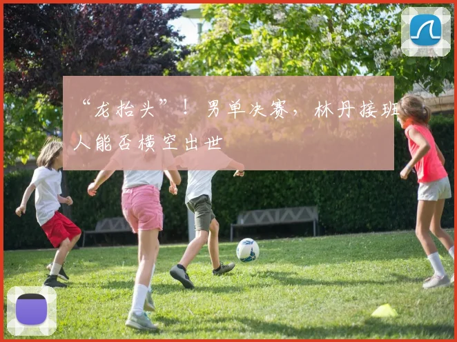 “龙抬头”！男单决赛，林丹接班人能否横空出世
