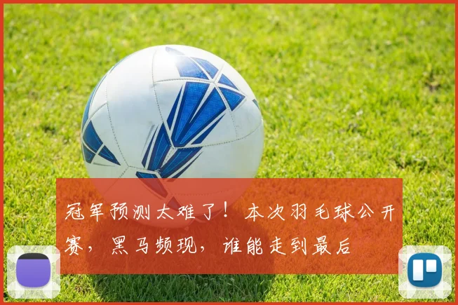 冠军预测太难了!本次羽毛球公开赛,黑马频现,谁能走到最后