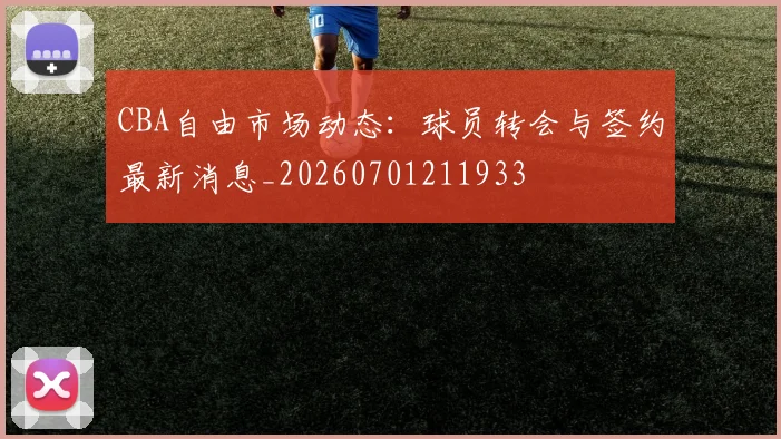 CBA自由市场动态:球员转会与签约最新消息_20260701211933