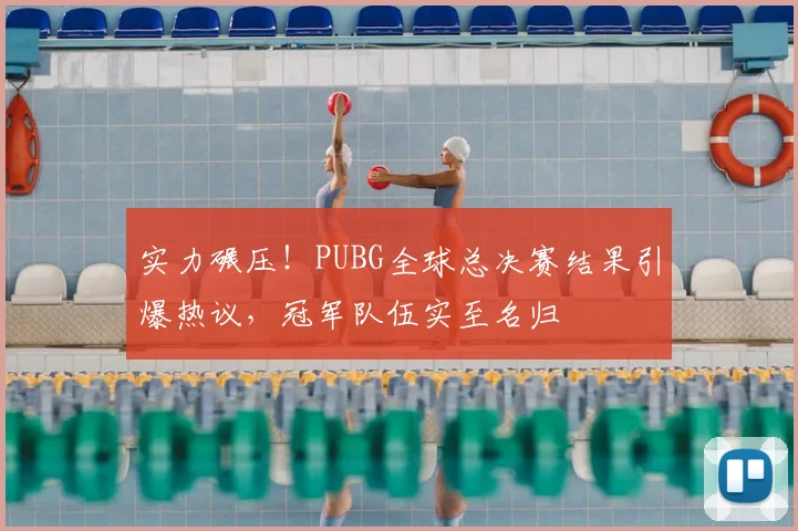 实力碾压!PUBG全球总决赛结果引爆热议,冠军队伍实至名归