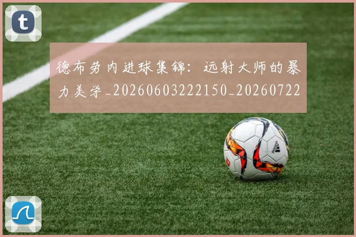 德布劳内进球集锦：远射大师的暴力美学_20260603222150_20260722160458