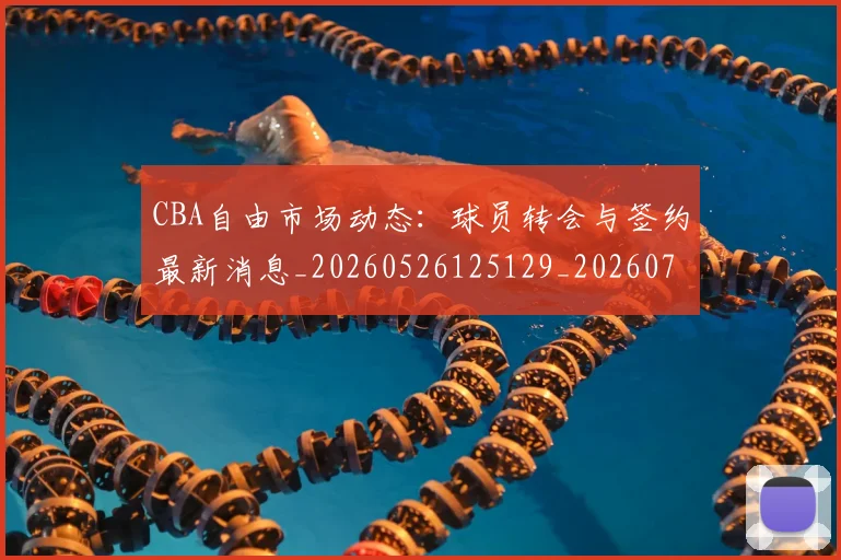 CBA自由市场动态:球员转会与签约最新消息_20260526125129_20260701211936_20260712050246