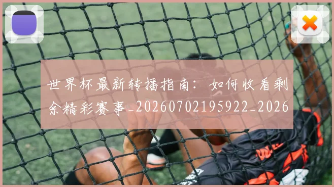 世界杯最新转播指南:如何收看剩余精彩赛事_20260702195922_20260715192549
