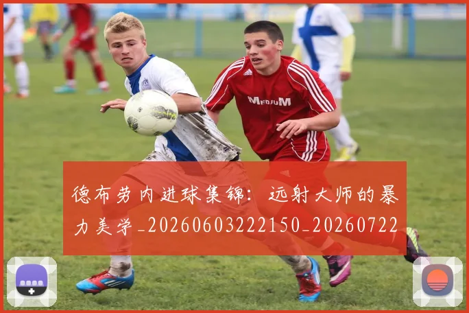 德布劳内进球集锦:远射大师的暴力美学_20260603222150_20260722160458