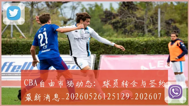 CBA自由市场动态:球员转会与签约最新消息_20260526125129_20260701211936_20260712050246