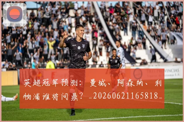 英超冠军预测:曼城、阿森纳、利物浦谁将问鼎?_20260621165818_20260711201144