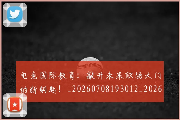 电竞国际教育：敲开未来职场大门的新钥匙！_20260708193012_20260802162036