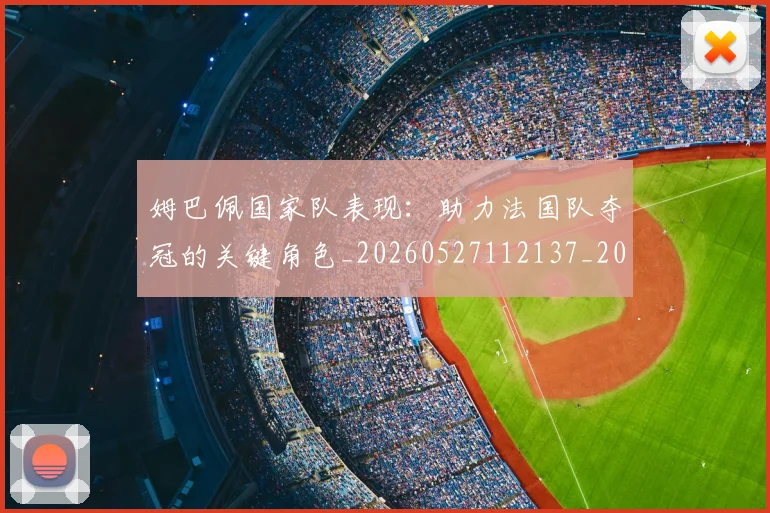 姆巴佩国家队表现:助力法国队夺冠的关键角色_20260527112137_20260720185228