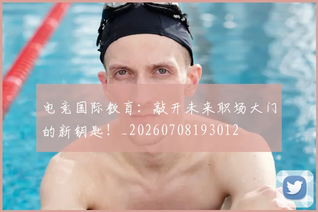 电竞国际教育：敲开未来职场大门的新钥匙！_20260708193012