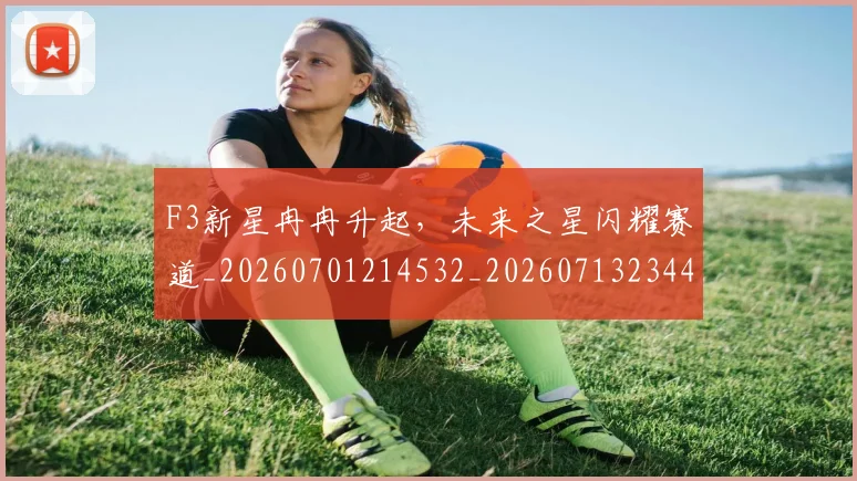 F3新星冉冉升起,未来之星闪耀赛道_20260701214532_20260713234413
