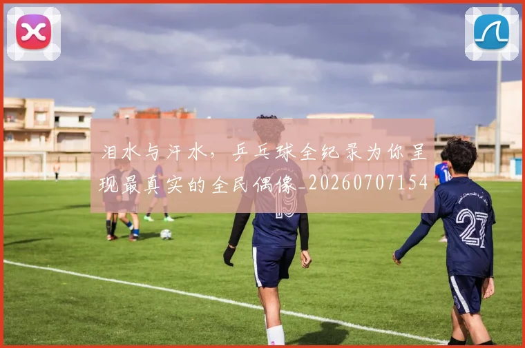 泪水与汗水,乒乓球全纪录为你呈现最真实的全民偶像_20260707154229