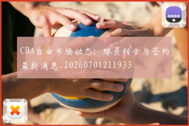 CBA自由市场动态:球员转会与签约最新消息_20260701211933