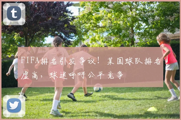 FIFA排名引发争议!某国球队排名虚高,球迷呼吁公平竞争