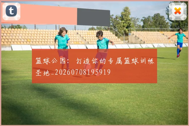 篮球公园:打造你的专属篮球训练圣地_20260708195919