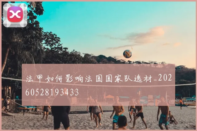 法甲如何影响法国国家队选材_20260528193433