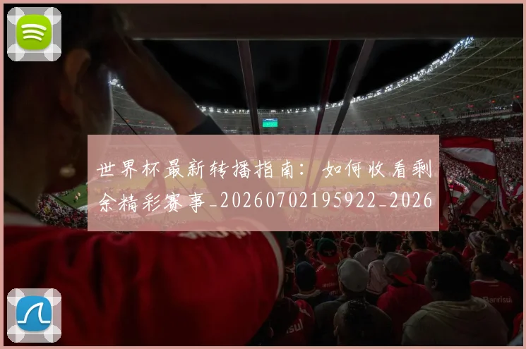 世界杯最新转播指南：如何收看剩余精彩赛事_20260702195922_20260715192549