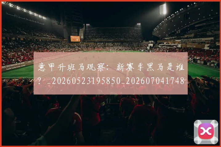 意甲升班马观察:新赛季黑马是谁?_20260523195850_20260704174807
