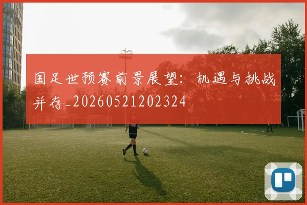 国足世预赛前景展望:机遇与挑战并存_20260521202324
