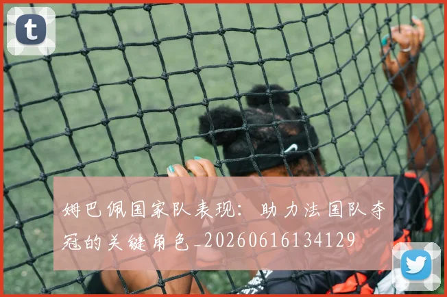姆巴佩国家队表现:助力法国队夺冠的关键角色_20260616134129