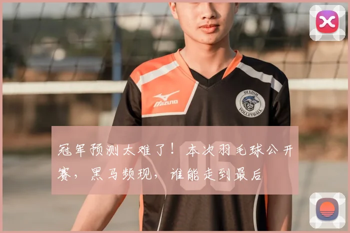 冠军预测太难了!本次羽毛球公开赛,黑马频现,谁能走到最后