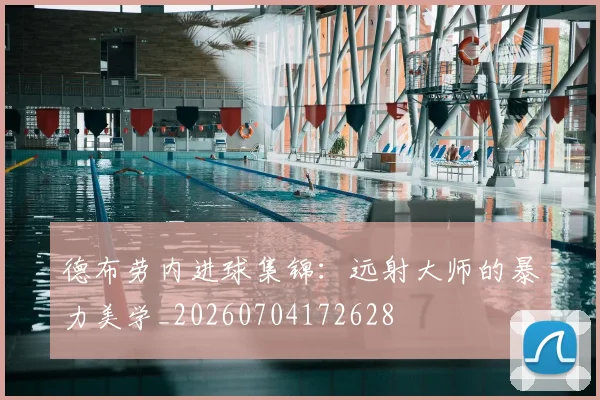 德布劳内进球集锦:远射大师的暴力美学_20260704172628