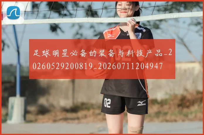 足球明星必备的装备与科技产品_20260529200819_20260711204947