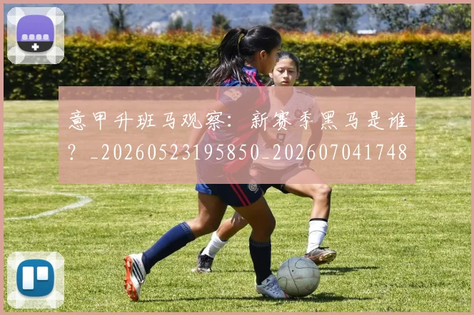 意甲升班马观察：新赛季黑马是谁？_20260523195850_20260704174807