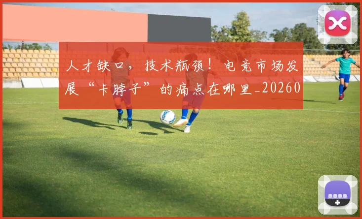 人才缺口，技术瓶颈！电竞市场发展“卡脖子”的痛点在哪里_20260718000029