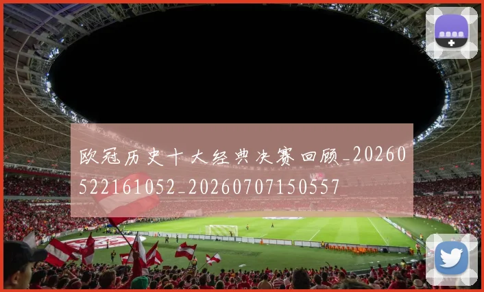 欧冠历史十大经典决赛回顾_20260522161052_20260707150557